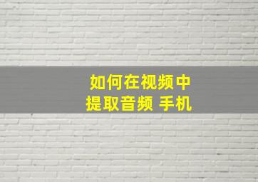 如何在视频中提取音频 手机